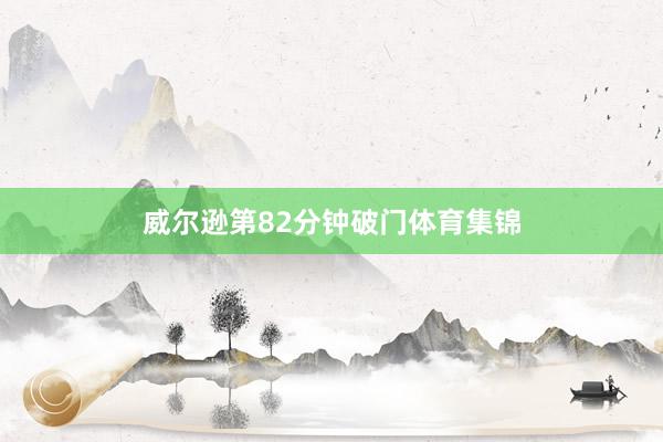 威尔逊第82分钟破门体育集锦