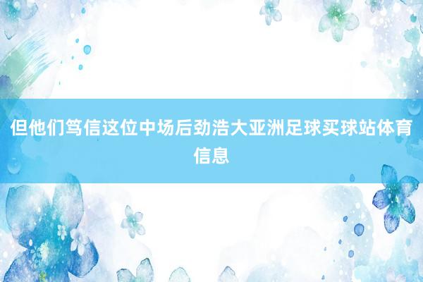 但他们笃信这位中场后劲浩大亚洲足球买球站体育信息