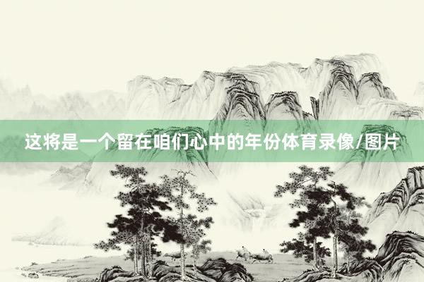这将是一个留在咱们心中的年份体育录像/图片