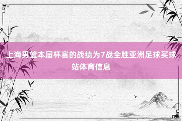 上海男篮本届杯赛的战绩为7战全胜亚洲足球买球站体育信息