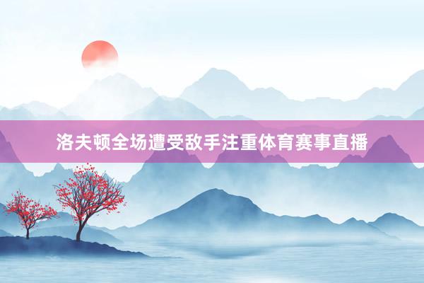 洛夫顿全场遭受敌手注重体育赛事直播