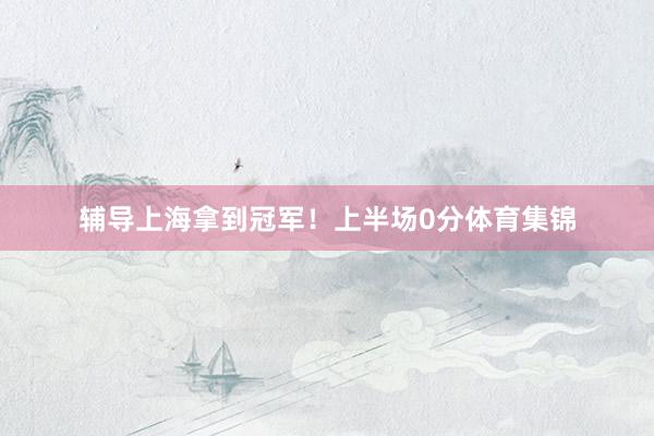 辅导上海拿到冠军！上半场0分体育集锦