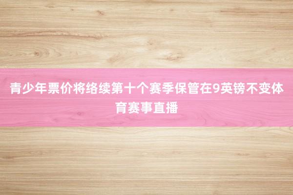 青少年票价将络续第十个赛季保管在9英镑不变体育赛事直播