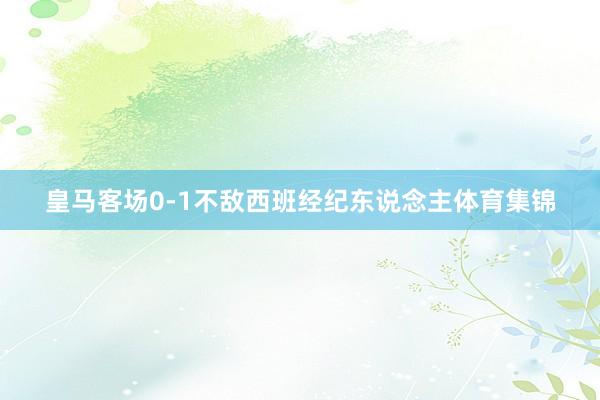 皇马客场0-1不敌西班经纪东说念主体育集锦
