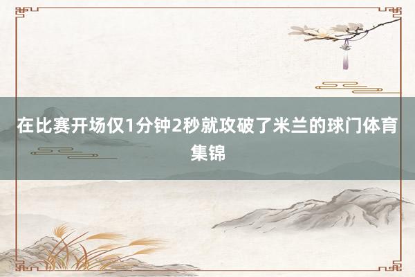 在比赛开场仅1分钟2秒就攻破了米兰的球门体育集锦