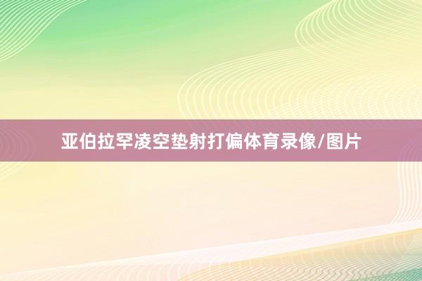 亚伯拉罕凌空垫射打偏体育录像/图片