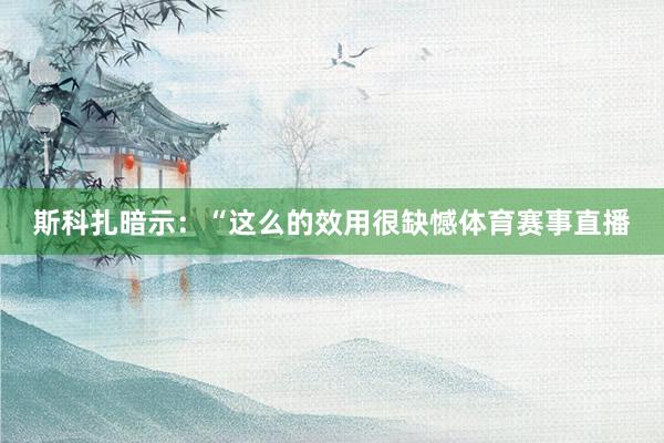 斯科扎暗示：“这么的效用很缺憾体育赛事直播