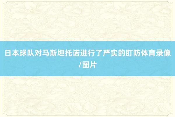 日本球队对马斯坦托诺进行了严实的盯防体育录像/图片