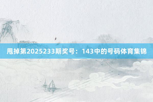甩掉第2025233期奖号：143中的号码体育集锦