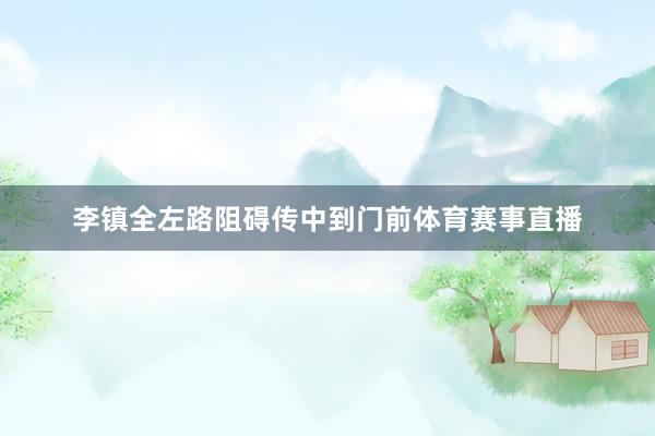 李镇全左路阻碍传中到门前体育赛事直播
