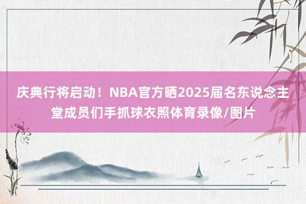 庆典行将启动！NBA官方晒2025届名东说念主堂成员们手抓球衣照体育录像/图片