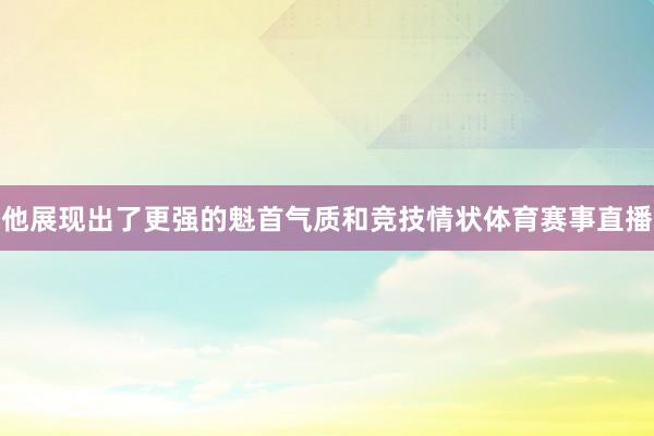 他展现出了更强的魁首气质和竞技情状体育赛事直播