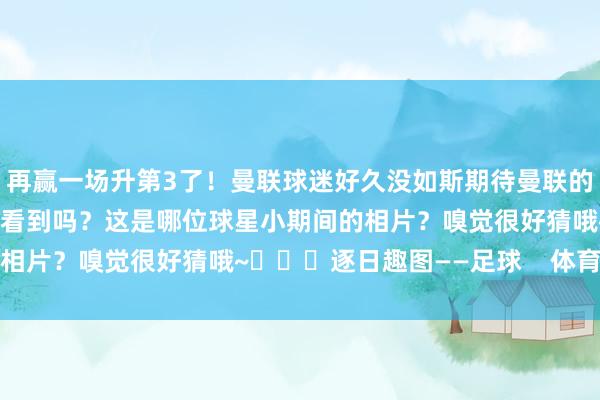 再赢一场升第3了！曼联球迷好久没如斯期待曼联的比赛了来岁能在欧冠再次看到吗？这是哪位球星小期间的相片？嗅觉很好猜哦~			逐日趣图——足球    体育集锦