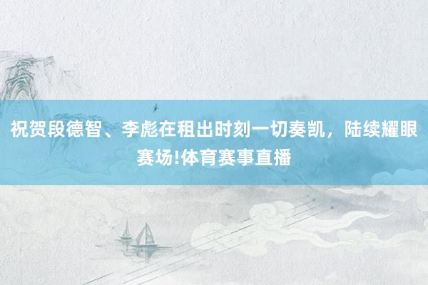 祝贺段德智、李彪在租出时刻一切奏凯，陆续耀眼赛场!体育赛事直播