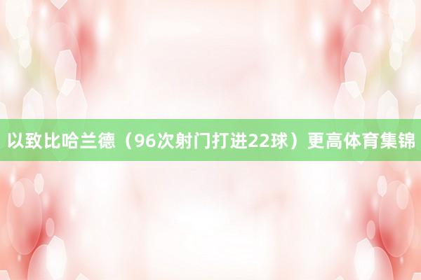 以致比哈兰德（96次射门打进22球）更高体育集锦